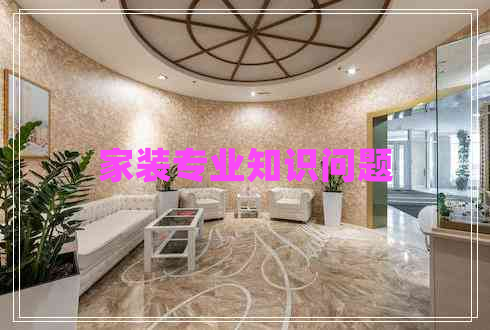 家裝專業(yè)知識(shí)問(wèn)題 家裝專業(yè)知識(shí)問(wèn)題
