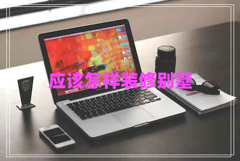 應(yīng)該怎樣裝修別墅 應(yīng)該怎樣裝修別墅