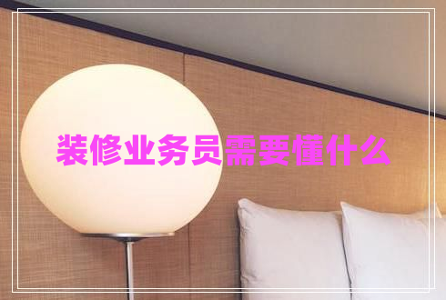 裝修業(yè)務(wù)員需要懂什么 裝修業(yè)務(wù)員需要懂什么