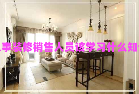 從事裝修銷售人員該學(xué)習(xí)什么知識 從事裝修銷售人員該學(xué)習(xí)什么知識