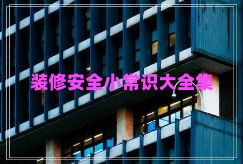 裝修安全小常識(shí)大全集 裝修安全小常識(shí)大全集