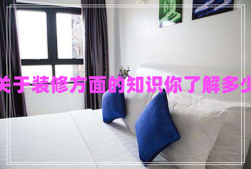 關(guān)于裝修方面的知識你了解多少 關(guān)于裝修方面的知識你了解多少