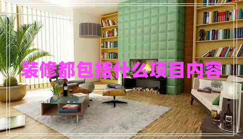 裝修都包括什么項(xiàng)目內(nèi)容