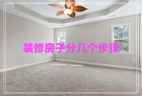 裝修房子分幾個(gè)步驟 裝修房子分幾個(gè)步驟