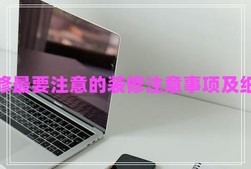 裝修最要注意的裝修注意事項(xiàng)及細(xì)節(jié)