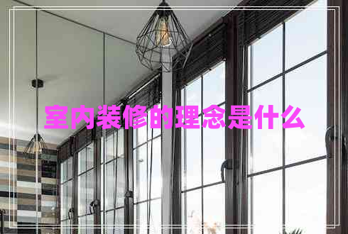 室內(nèi)裝修的理念是什么 室內(nèi)裝修的理念是什么
