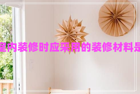 進(jìn)行室內(nèi)裝修時(shí)應(yīng)采用的裝修材料是什么