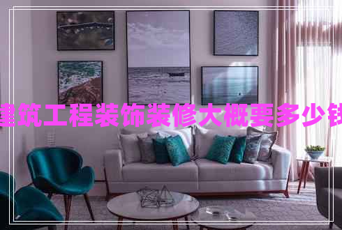 建筑工程裝飾裝修大概要多少錢 建筑工程裝飾裝修大概要多少錢