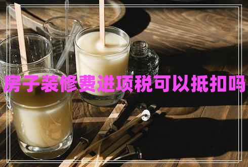 房子裝修費進(jìn)項稅可以抵扣嗎