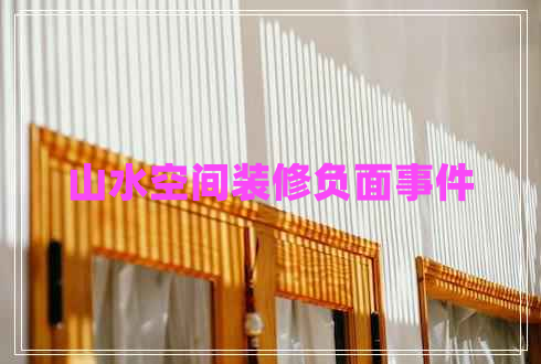 山水空間裝修負(fù)面事件