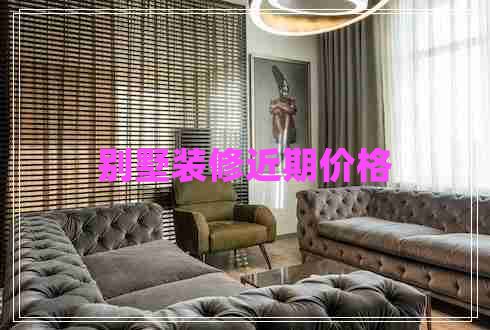 別墅裝修近期價(jià)格 別墅裝修近期價(jià)格