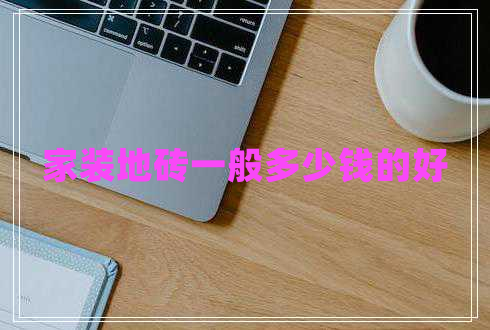 家裝地磚一般多少錢的好 家裝地磚一般多少錢的好
