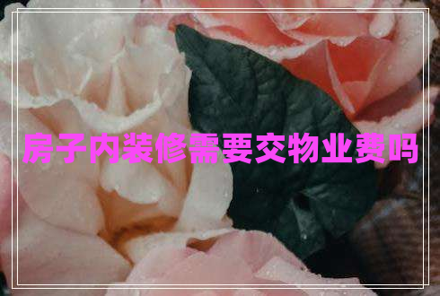 房子內(nèi)裝修需要交物業(yè)費嗎 房子內(nèi)裝修需要交物業(yè)費嗎