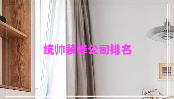 統(tǒng)帥裝修公司排名 統(tǒng)帥裝修公司排名