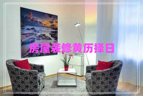 房屋裝修黃歷擇日 房屋裝修黃歷擇日