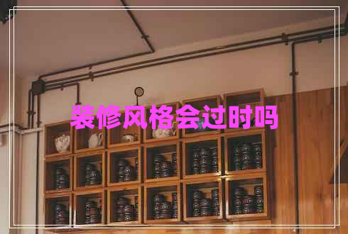 裝修風(fēng)格會(huì)過時(shí)嗎 裝修風(fēng)格會(huì)過時(shí)嗎