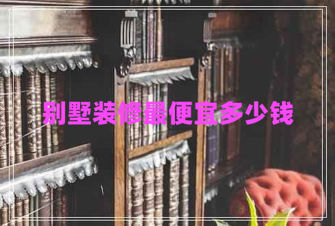 別墅裝修最便宜多少錢(qián) 別墅裝修最便宜多少錢(qián)