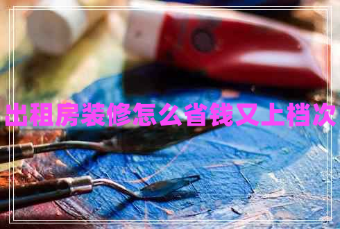 出租房裝修怎么省錢又上檔次 出租房裝修怎么省錢又上檔次