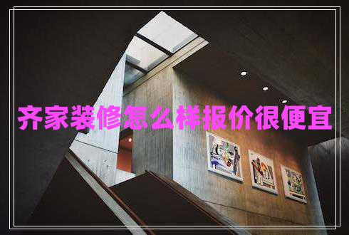 齊家裝修怎么樣報價很便宜
