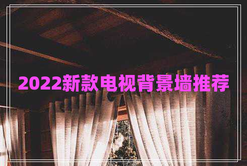 2022新款電視背景墻推薦