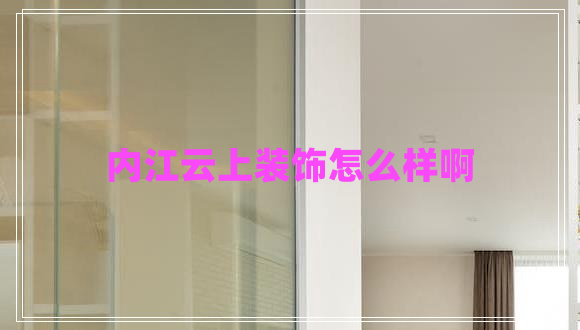 內(nèi)江云上裝飾怎么樣啊