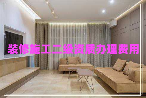 裝修施工二級(jí)資質(zhì)辦理費(fèi)用