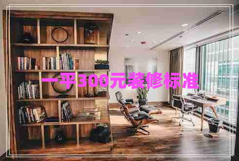 一平300元裝修標(biāo)準(zhǔn) 一平300元裝修標(biāo)準(zhǔn)