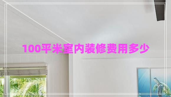 100平米室內(nèi)裝修費(fèi)用多少 100平米室內(nèi)裝修費(fèi)用多少