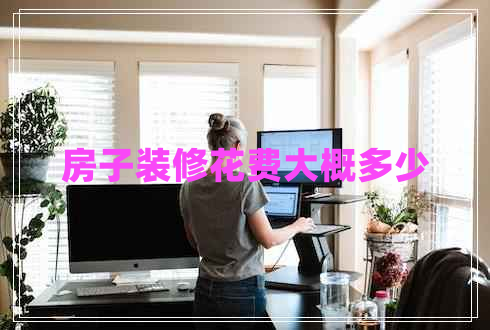 房子裝修花費(fèi)大概多少 房子裝修花費(fèi)大概多少