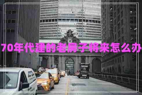 70年代建的老房子將來怎么辦