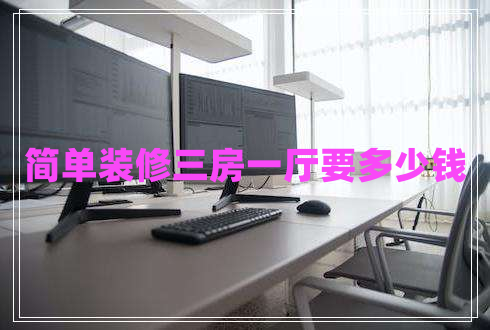 簡單裝修三房一廳要多少錢 簡單裝修三房一廳要多少錢