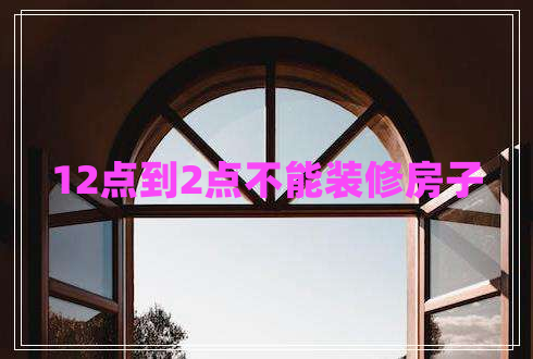 12點(diǎn)到2點(diǎn)不能裝修房子