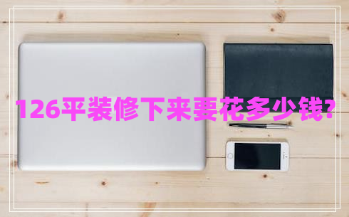 126平裝修下來要花多少錢? 126平裝修下來要花多少錢?