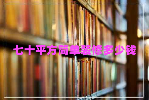 七十平方簡(jiǎn)單裝修多少錢(qián) 七十平方簡(jiǎn)單裝修多少錢(qián)