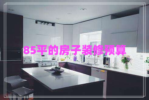 85平的房子裝修預(yù)算 85平的房子裝修預(yù)算