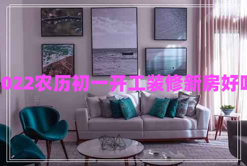 2022農(nóng)歷初一開(kāi)工裝修新房好嗎