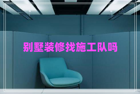 別墅裝修找施工隊嗎