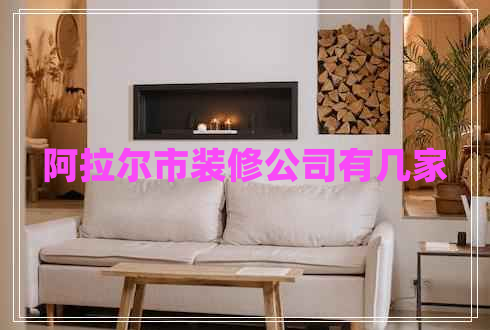 阿拉爾市裝修公司有幾家 阿拉爾市裝修公司有幾家