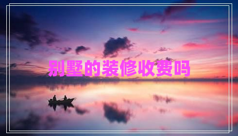 別墅的裝修收費(fèi)嗎