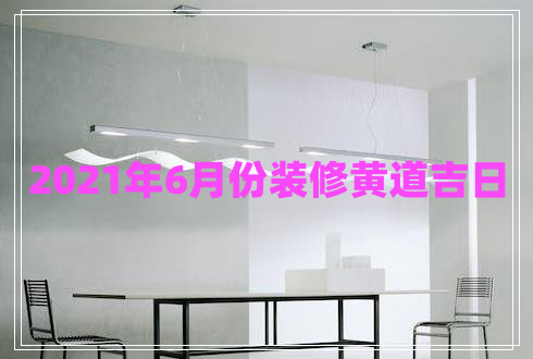 2021年6月份裝修黃道吉日