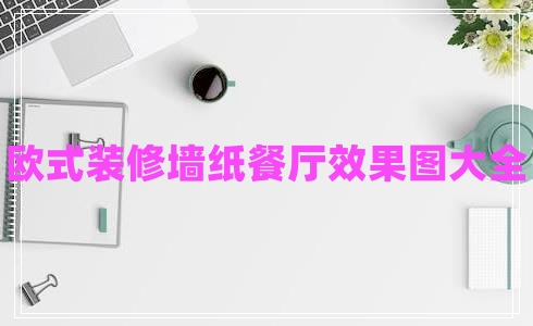 歐式裝修墻紙餐廳效果圖大全