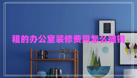 租的辦公室裝修費(fèi)用怎么攤銷 租的辦公室裝修費(fèi)用怎么攤銷