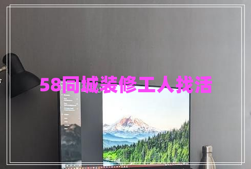 58同城裝修工人找活 58同城裝修工人找活