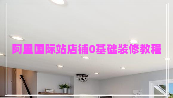 阿里國(guó)際站店鋪0基礎(chǔ)裝修教程