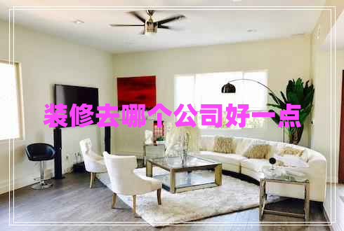 裝修去哪個(gè)公司好一點(diǎn)
