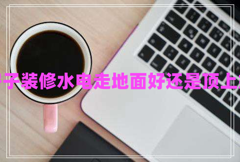 房子裝修水電走地面好還是頂上好 房子裝修水電走地面好還是頂上好