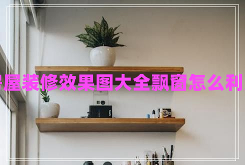 房屋裝修效果圖大全飄窗怎么利用 房屋裝修效果圖大全飄窗怎么利用