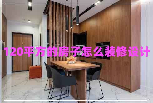 120平方的房子怎么裝修設(shè)計(jì) 120平方的房子怎么裝修設(shè)計(jì)
