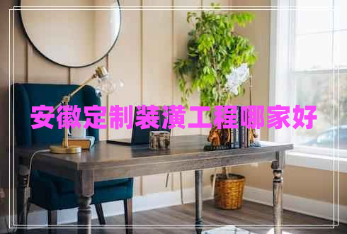 安徽定制裝潢工程哪家好 安徽定制裝潢工程哪家好