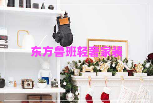 東方魯班輕奢家裝 東方魯班輕奢家裝